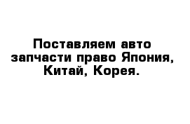 Поставляем авто-запчасти право Япония, Китай, Корея.